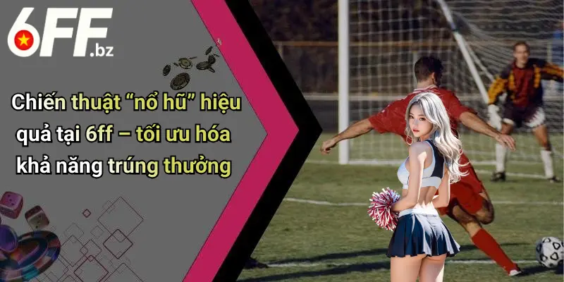 Chiến thuật “nổ hũ” hiệu quả tại 6ff – tối ưu hóa khả năng trúng thưởng