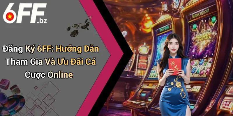 Đăng Ký 6FF: Hướng Dẫn Tham Gia Và Ưu Đãi Cá Cược Online