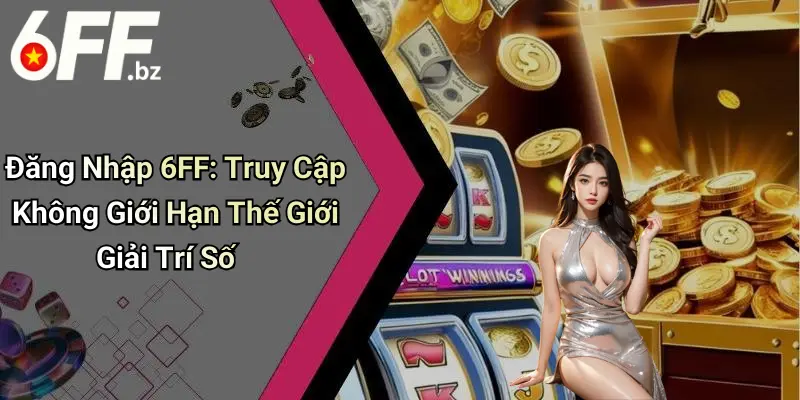 Đăng Nhập 6FF: Truy Cập Không Giới Hạn Thế Giới Giải Trí Số