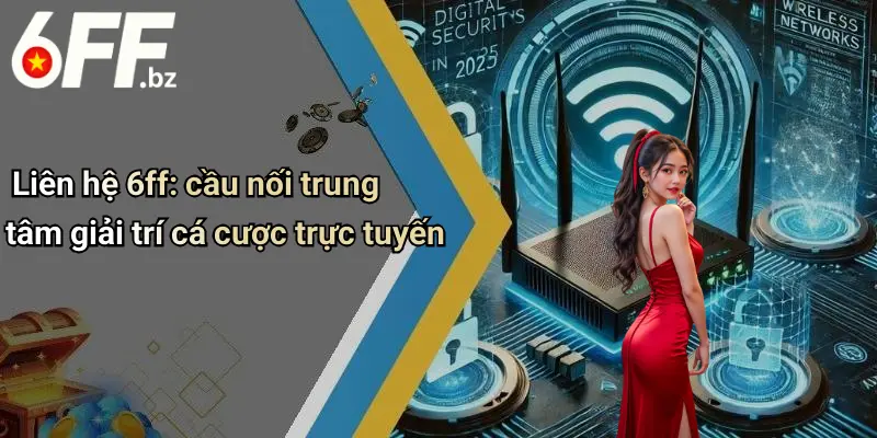 Liên hệ 6ff: cầu nối trung tâm giải trí cá cược trực tuyến