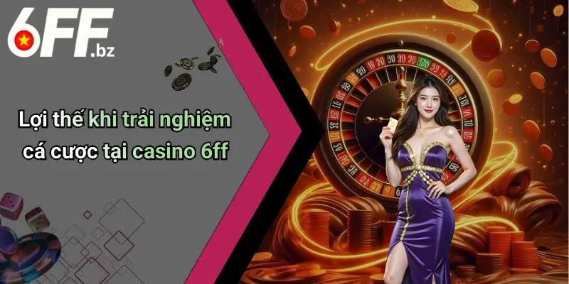 Lợi thế khi trải nghiệm cá cược tại casino 6ff