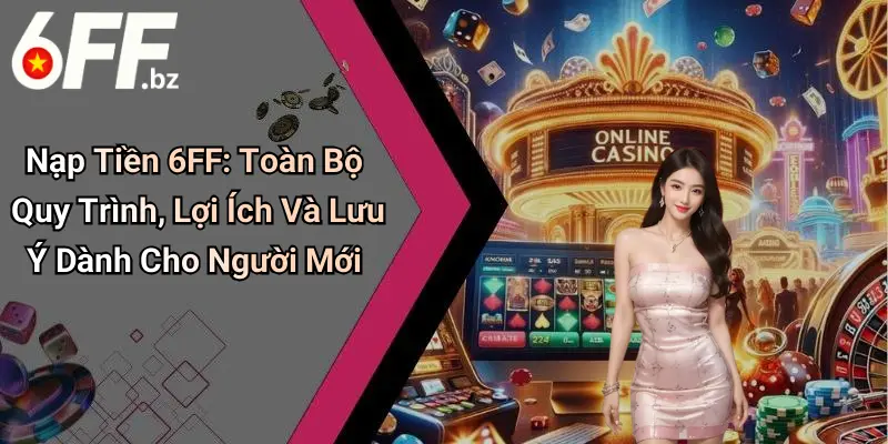 Nạp Tiền 6FF: Toàn Bộ Quy Trình, Lợi Ích Và Lưu Ý Dành Cho Người Mới